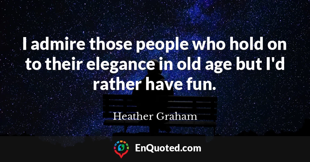 I admire those people who hold on to their elegance in old age but I'd rather have fun.