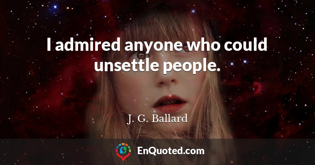 I admired anyone who could unsettle people.