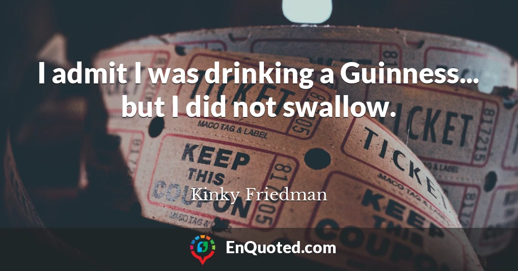I admit I was drinking a Guinness... but I did not swallow.