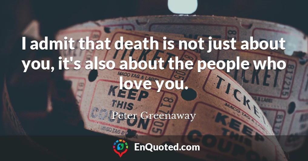 I admit that death is not just about you, it's also about the people who love you.