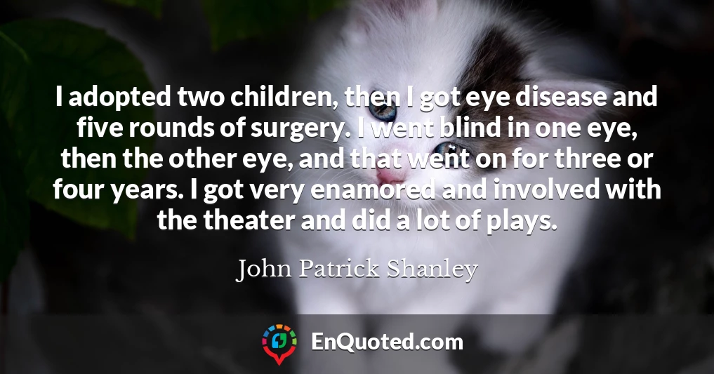 I adopted two children, then I got eye disease and five rounds of surgery. I went blind in one eye, then the other eye, and that went on for three or four years. I got very enamored and involved with the theater and did a lot of plays.