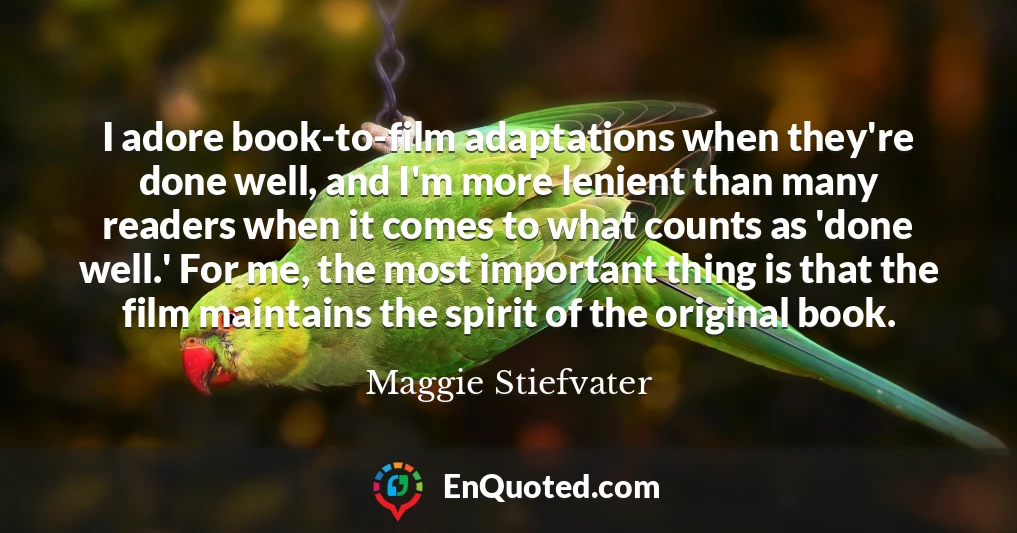 I adore book-to-film adaptations when they're done well, and I'm more lenient than many readers when it comes to what counts as 'done well.' For me, the most important thing is that the film maintains the spirit of the original book.