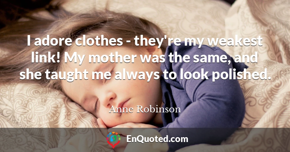 I adore clothes - they're my weakest link! My mother was the same, and she taught me always to look polished.