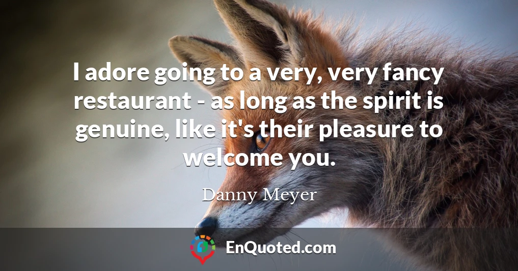 I adore going to a very, very fancy restaurant - as long as the spirit is genuine, like it's their pleasure to welcome you.