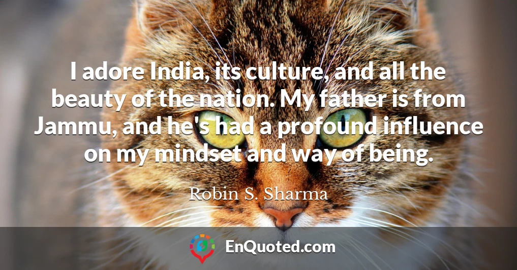 I adore India, its culture, and all the beauty of the nation. My father is from Jammu, and he's had a profound influence on my mindset and way of being.