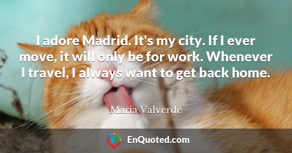 I adore Madrid. It's my city. If I ever move, it will only be for work. Whenever I travel, I always want to get back home.