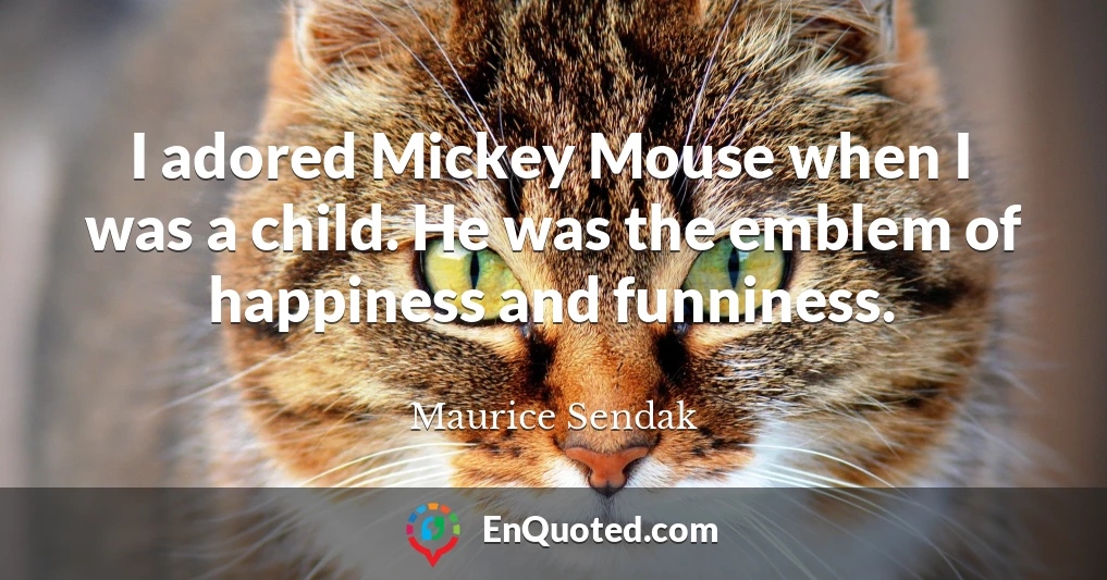 I adored Mickey Mouse when I was a child. He was the emblem of happiness and funniness.