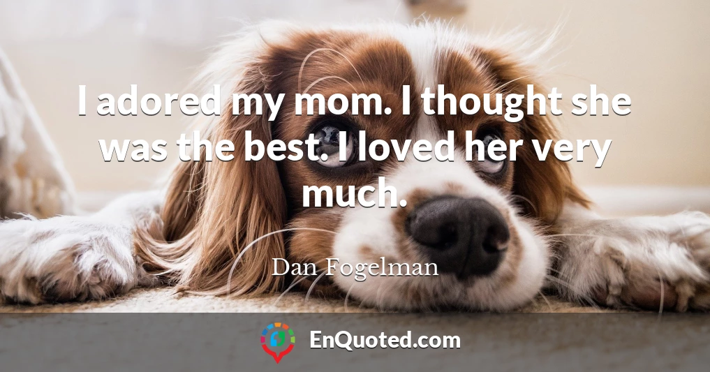 I adored my mom. I thought she was the best. I loved her very much.