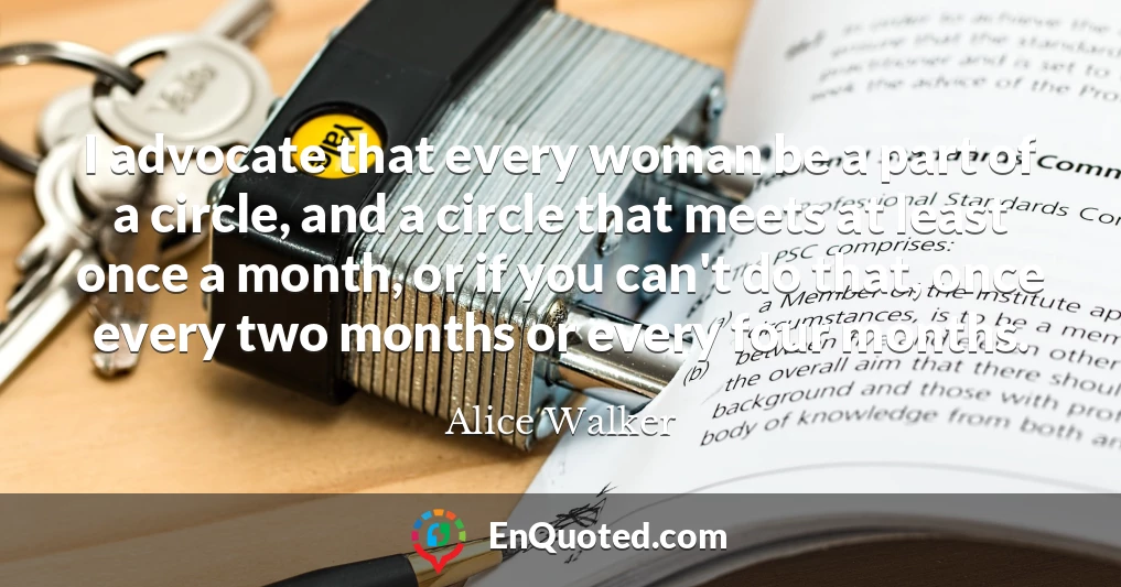 I advocate that every woman be a part of a circle, and a circle that meets at least once a month, or if you can't do that, once every two months or every four months.