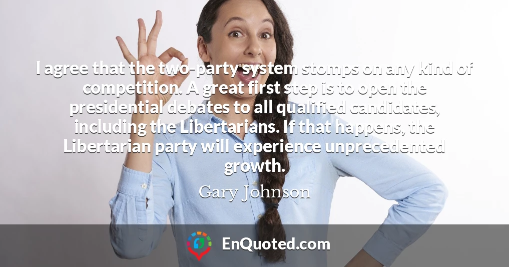 I agree that the two-party system stomps on any kind of competition. A great first step is to open the presidential debates to all qualified candidates, including the Libertarians. If that happens, the Libertarian party will experience unprecedented growth.