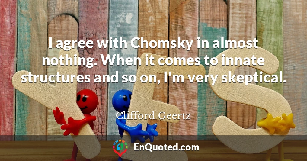 I agree with Chomsky in almost nothing. When it comes to innate structures and so on, I'm very skeptical.