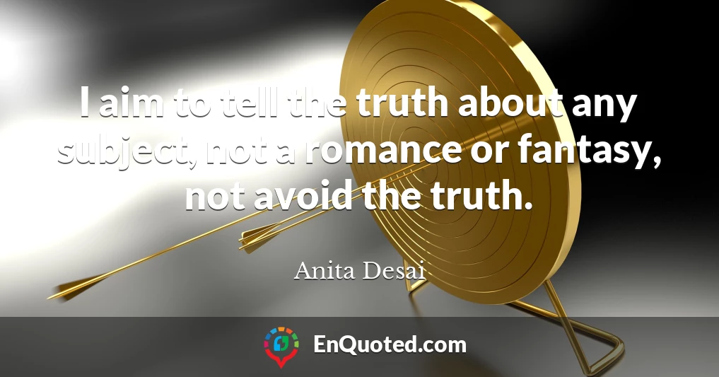 I aim to tell the truth about any subject, not a romance or fantasy, not avoid the truth.