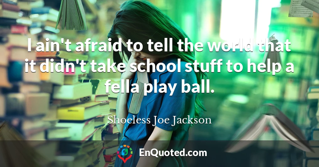 I ain't afraid to tell the world that it didn't take school stuff to help a fella play ball.