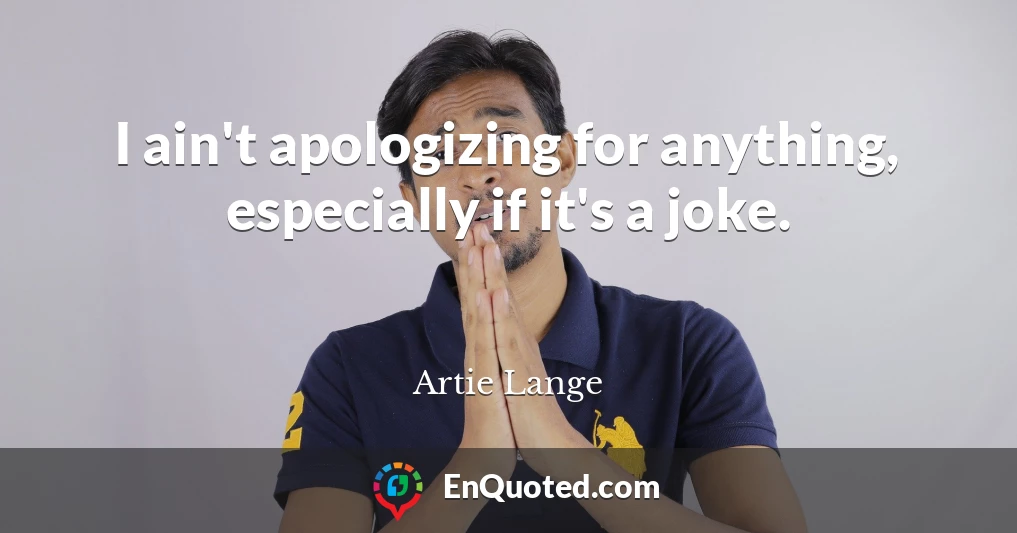 I ain't apologizing for anything, especially if it's a joke.