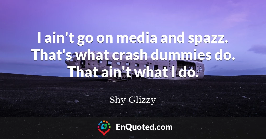 I ain't go on media and spazz. That's what crash dummies do. That ain't what I do.