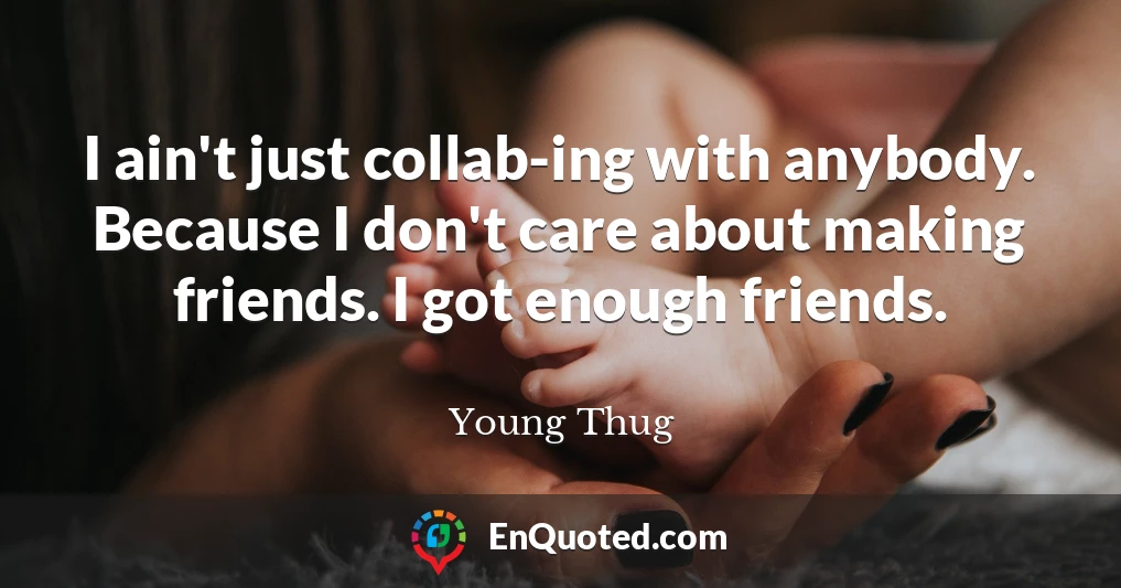 I ain't just collab-ing with anybody. Because I don't care about making friends. I got enough friends.