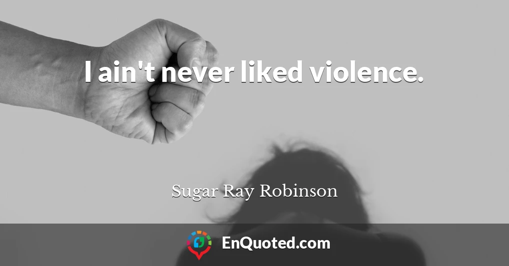 I ain't never liked violence.