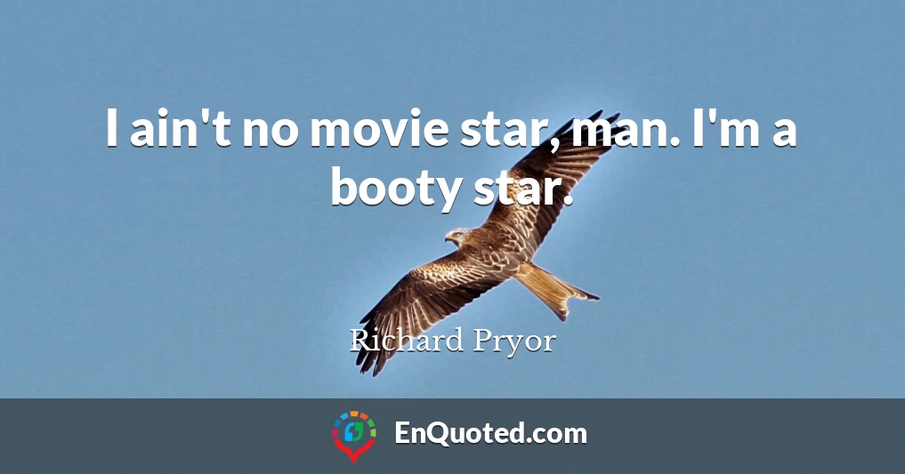 I ain't no movie star, man. I'm a booty star.