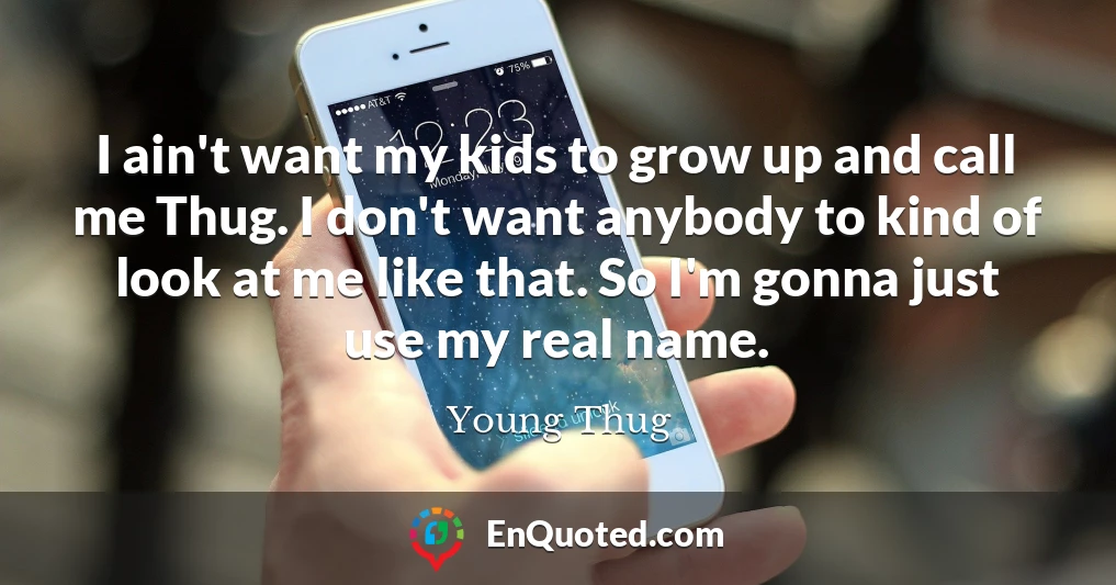 I ain't want my kids to grow up and call me Thug. I don't want anybody to kind of look at me like that. So I'm gonna just use my real name.
