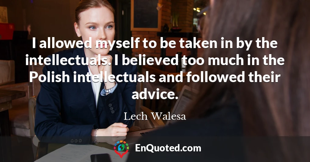 I allowed myself to be taken in by the intellectuals. I believed too much in the Polish intellectuals and followed their advice.