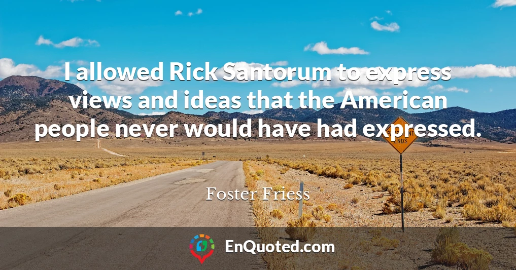 I allowed Rick Santorum to express views and ideas that the American people never would have had expressed.