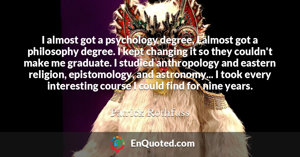 I almost got a psychology degree, I almost got a philosophy degree. I kept changing it so they couldn't make me graduate. I studied anthropology and eastern religion, epistomology, and astronomy... I took every interesting course I could find for nine years.