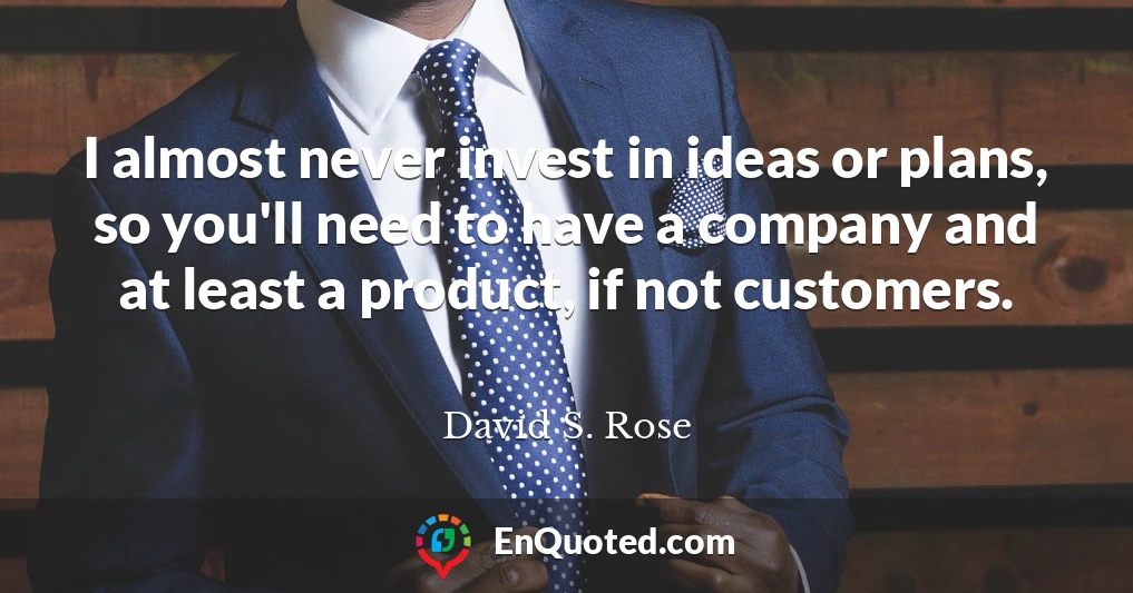 I almost never invest in ideas or plans, so you'll need to have a company and at least a product, if not customers.