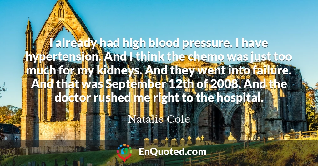 I already had high blood pressure. I have hypertension. And I think the chemo was just too much for my kidneys. And they went into failure. And that was September 12th of 2008. And the doctor rushed me right to the hospital.