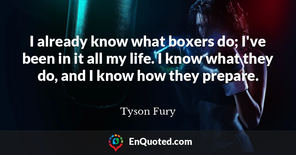 I already know what boxers do; I've been in it all my life. I know what they do, and I know how they prepare.