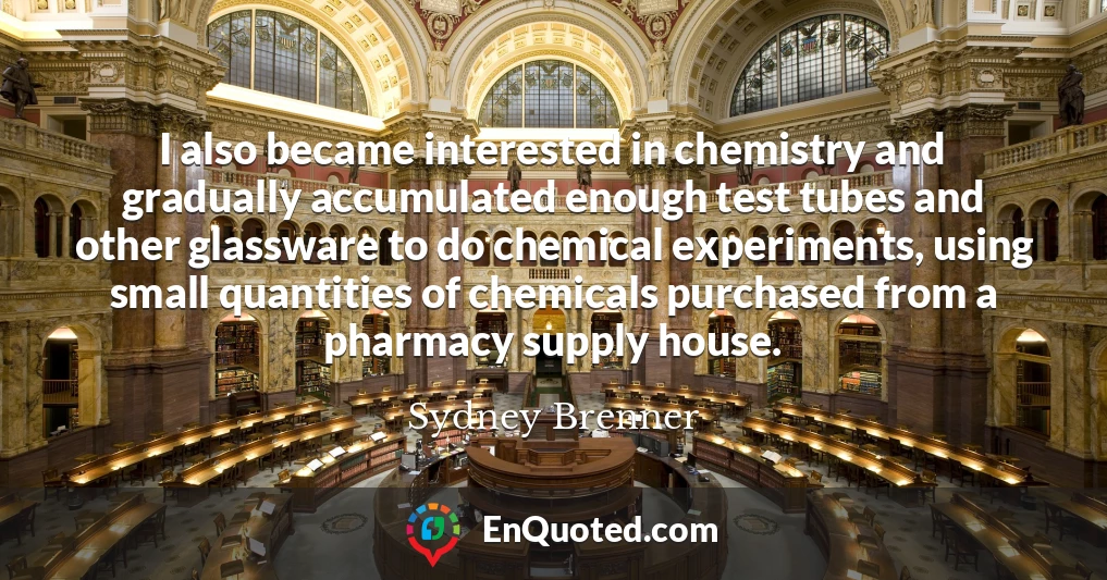 I also became interested in chemistry and gradually accumulated enough test tubes and other glassware to do chemical experiments, using small quantities of chemicals purchased from a pharmacy supply house.