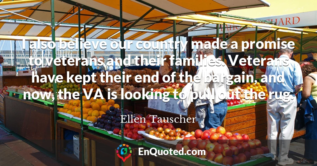 I also believe our country made a promise to veterans and their families. Veterans have kept their end of the bargain, and now, the VA is looking to pull out the rug.