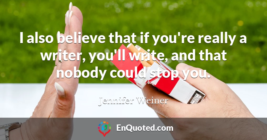 I also believe that if you're really a writer, you'll write, and that nobody could stop you.