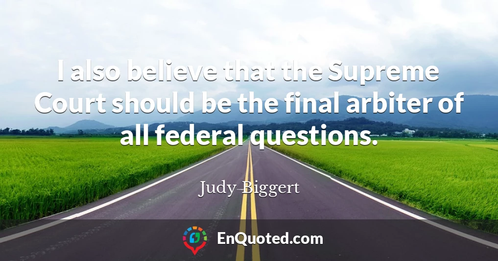 I also believe that the Supreme Court should be the final arbiter of all federal questions.
