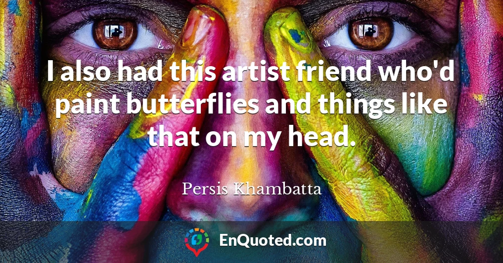 I also had this artist friend who'd paint butterflies and things like that on my head.