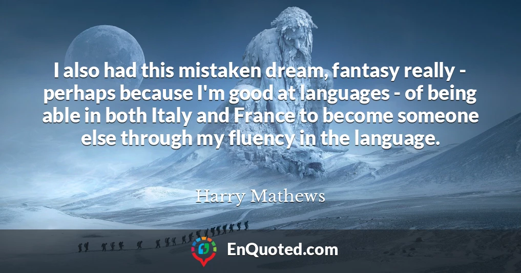 I also had this mistaken dream, fantasy really - perhaps because I'm good at languages - of being able in both Italy and France to become someone else through my fluency in the language.