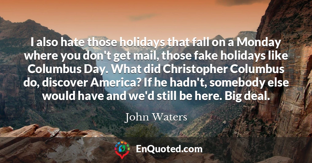 I also hate those holidays that fall on a Monday where you don't get mail, those fake holidays like Columbus Day. What did Christopher Columbus do, discover America? If he hadn't, somebody else would have and we'd still be here. Big deal.