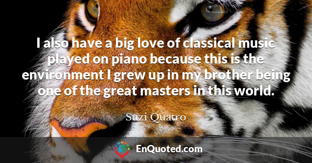 I also have a big love of classical music played on piano because this is the environment I grew up in my brother being one of the great masters in this world.