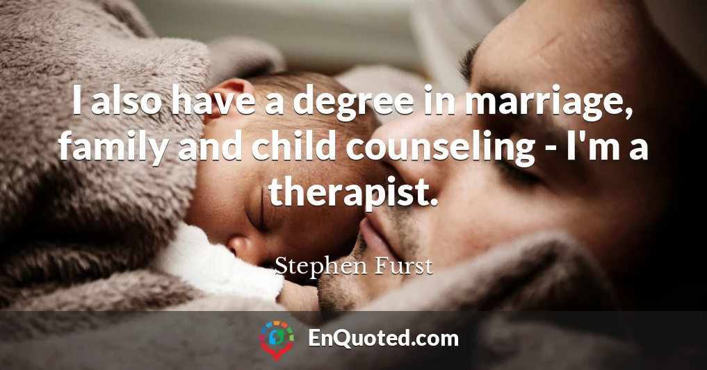 I also have a degree in marriage, family and child counseling - I'm a therapist.