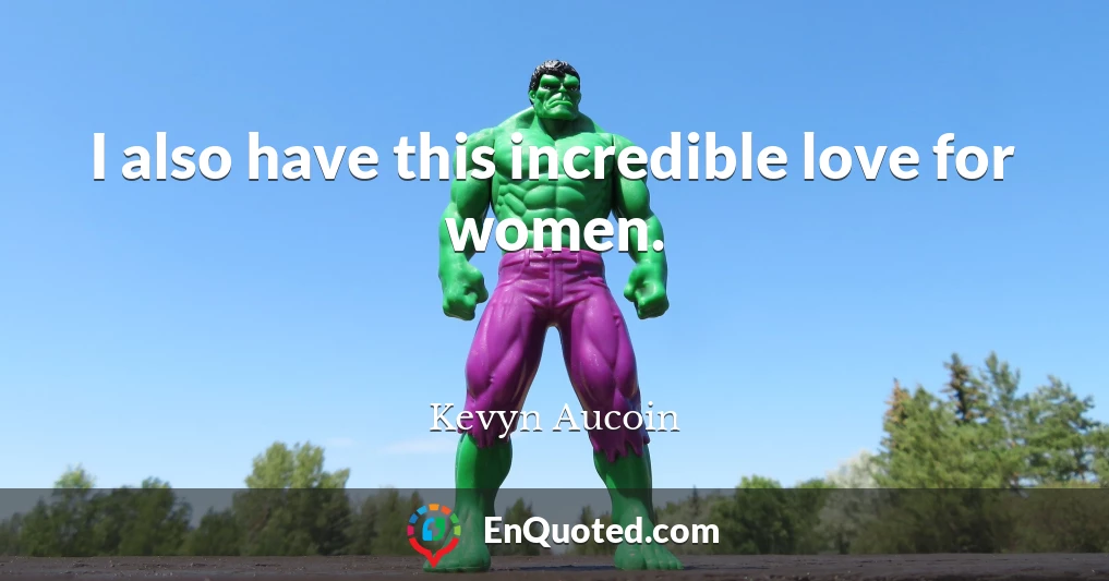 I also have this incredible love for women.