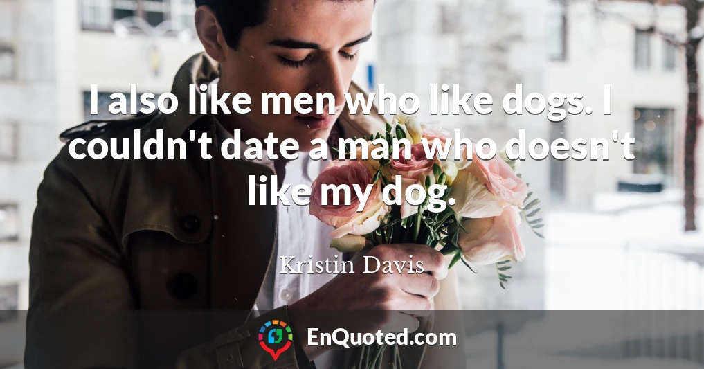 I also like men who like dogs. I couldn't date a man who doesn't like my dog.