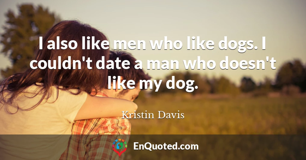 I also like men who like dogs. I couldn't date a man who doesn't like my dog.