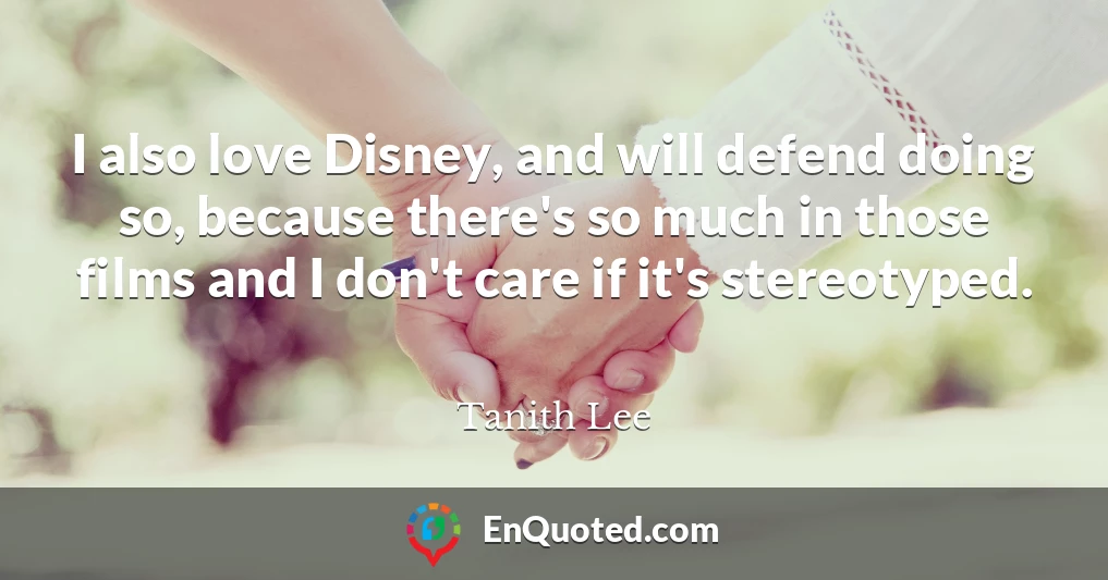 I also love Disney, and will defend doing so, because there's so much in those films and I don't care if it's stereotyped.