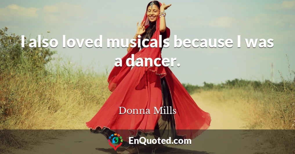 I also loved musicals because I was a dancer.
