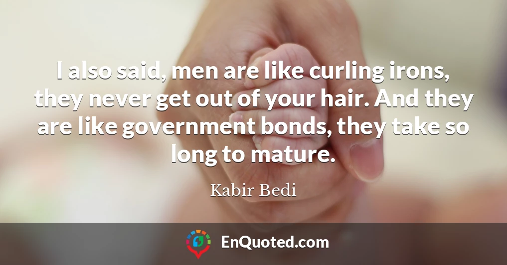 I also said, men are like curling irons, they never get out of your hair. And they are like government bonds, they take so long to mature.