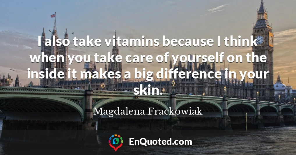 I also take vitamins because I think when you take care of yourself on the inside it makes a big difference in your skin.