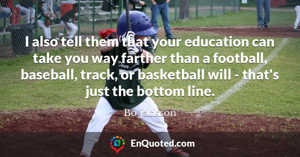 I also tell them that your education can take you way farther than a football, baseball, track, or basketball will - that's just the bottom line.