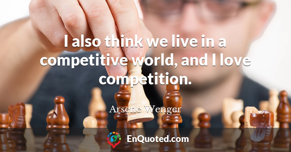 I also think we live in a competitive world, and I love competition.