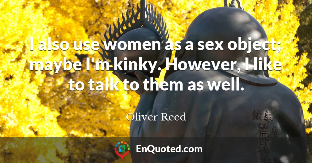 I also use women as a sex object; maybe I'm kinky. However, I like to talk to them as well.