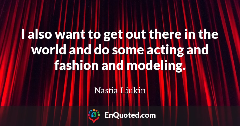 I also want to get out there in the world and do some acting and fashion and modeling.