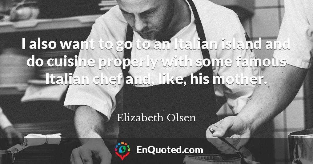 I also want to go to an Italian island and do cuisine properly with some famous Italian chef and, like, his mother.